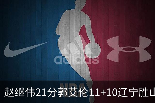 赵继伟21分郭艾伦11+10辽宁胜山东 高诗岩11分